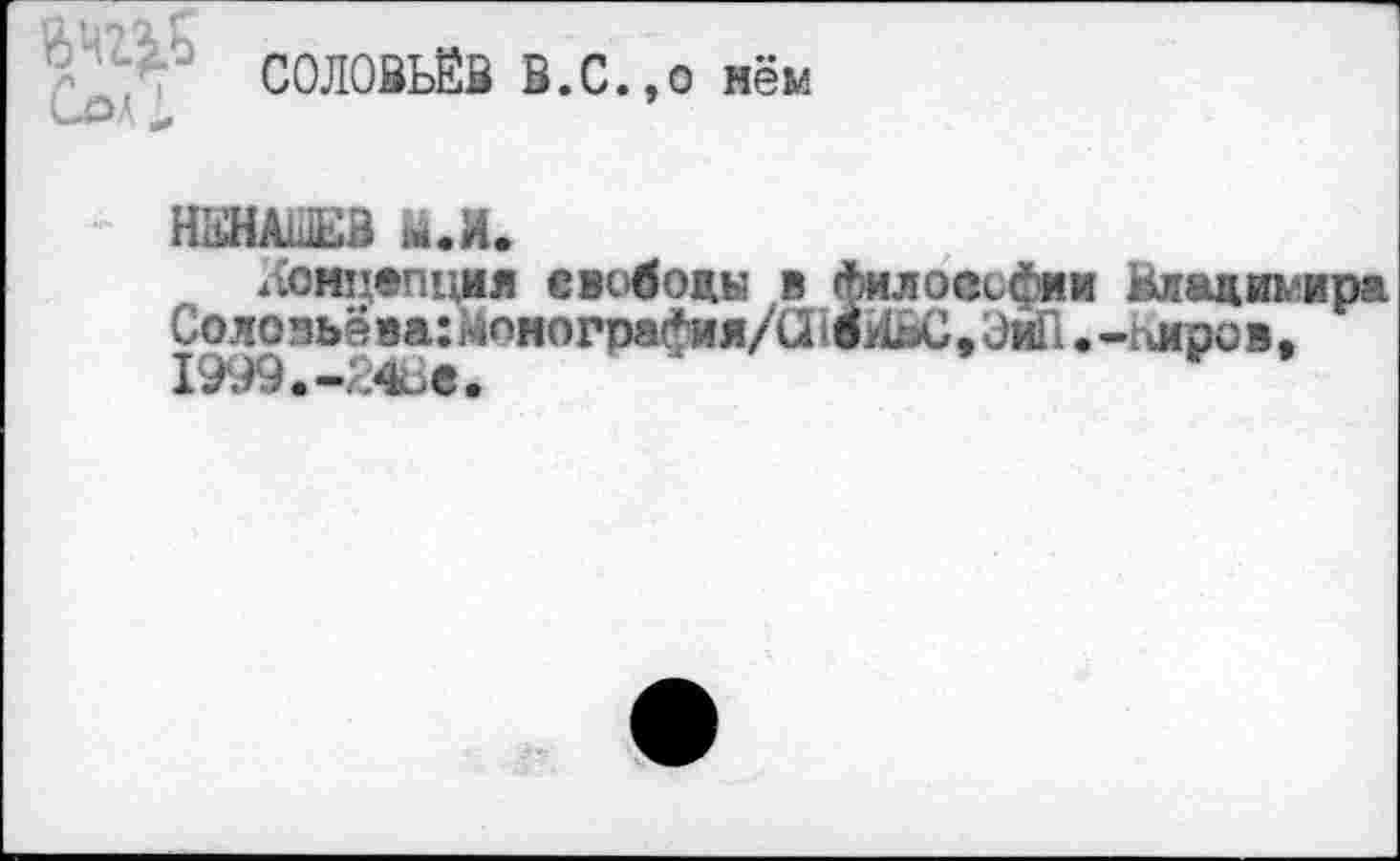 ﻿СОЛОВЬЁВ В.С.,о нём
НЕНАШЕВ к.М.
концепция свободы в философии Владимира
Солояьёва^пнограФия/а^бИЬС.ЭиП.-глров, I999.-24B«.